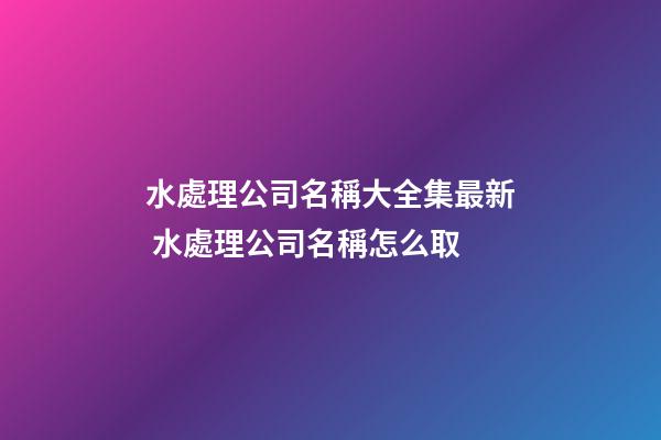 水處理公司名稱大全集最新 水處理公司名稱怎么取-第1張-公司起名-玄機派